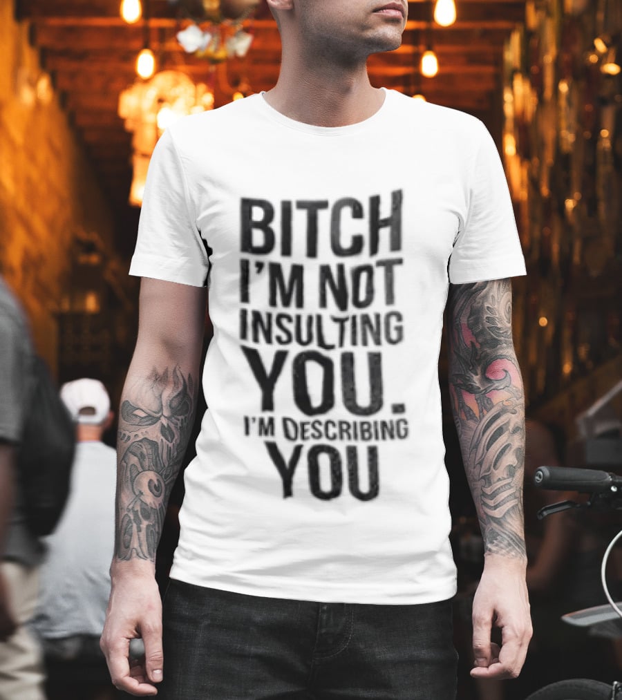 Bitch I'm Not Insulting You I'm Describing You T-Shirt