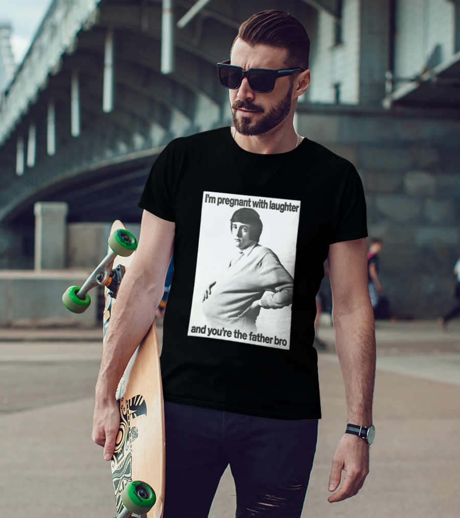I'm Pregnant With Laughter And You're The Father Bro T-Shirt