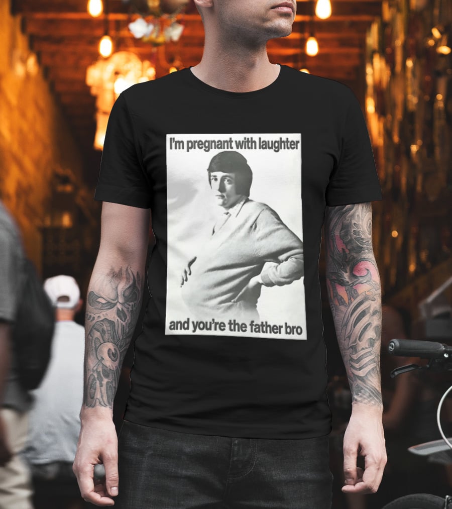 I'm Pregnant With Laughter And You're The Father Bro T-Shirt