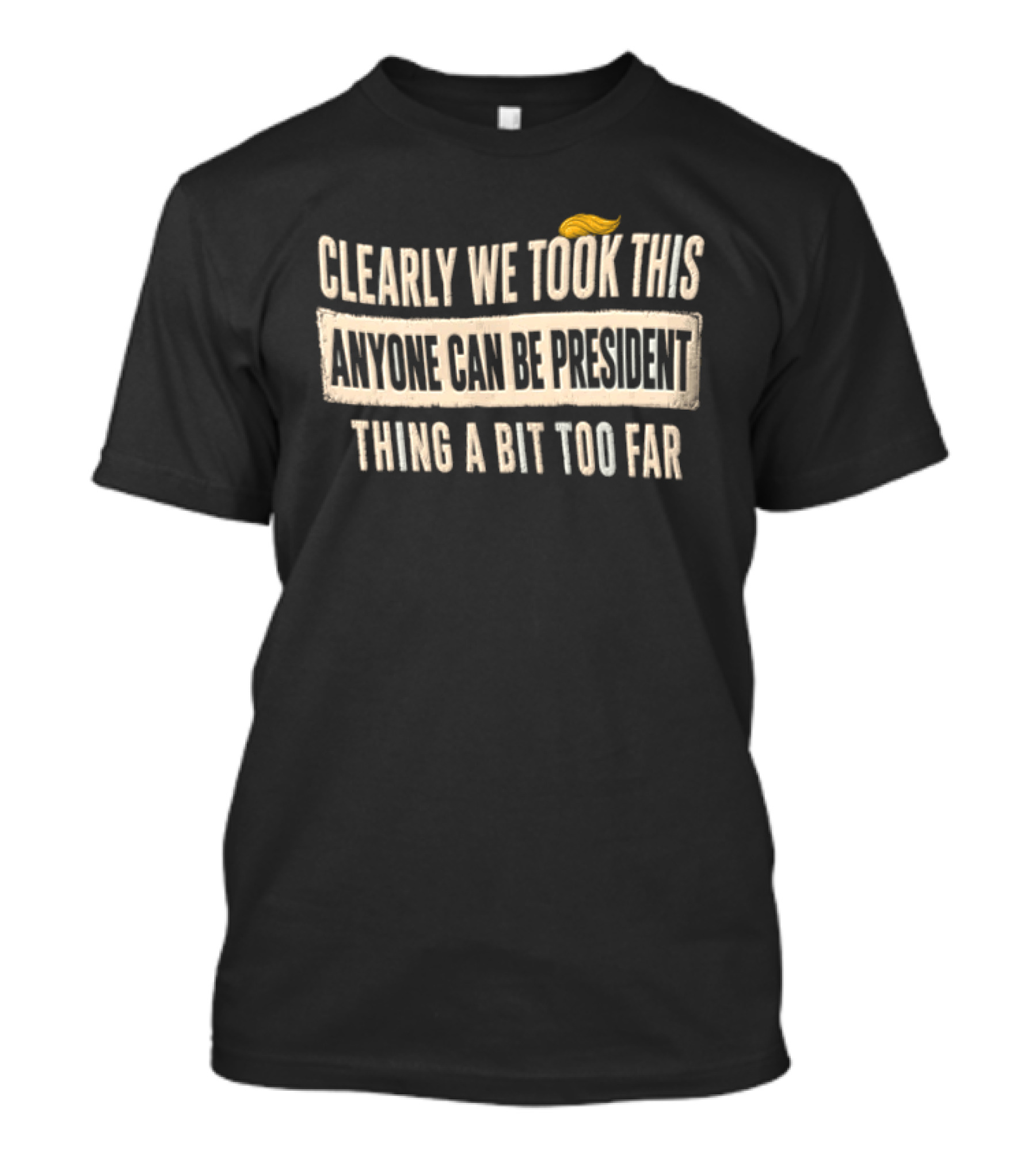 Clearly We Took This Anyone Can Be President Thing A Bit Too Far Humor Political Statement With Hair T-Shirt