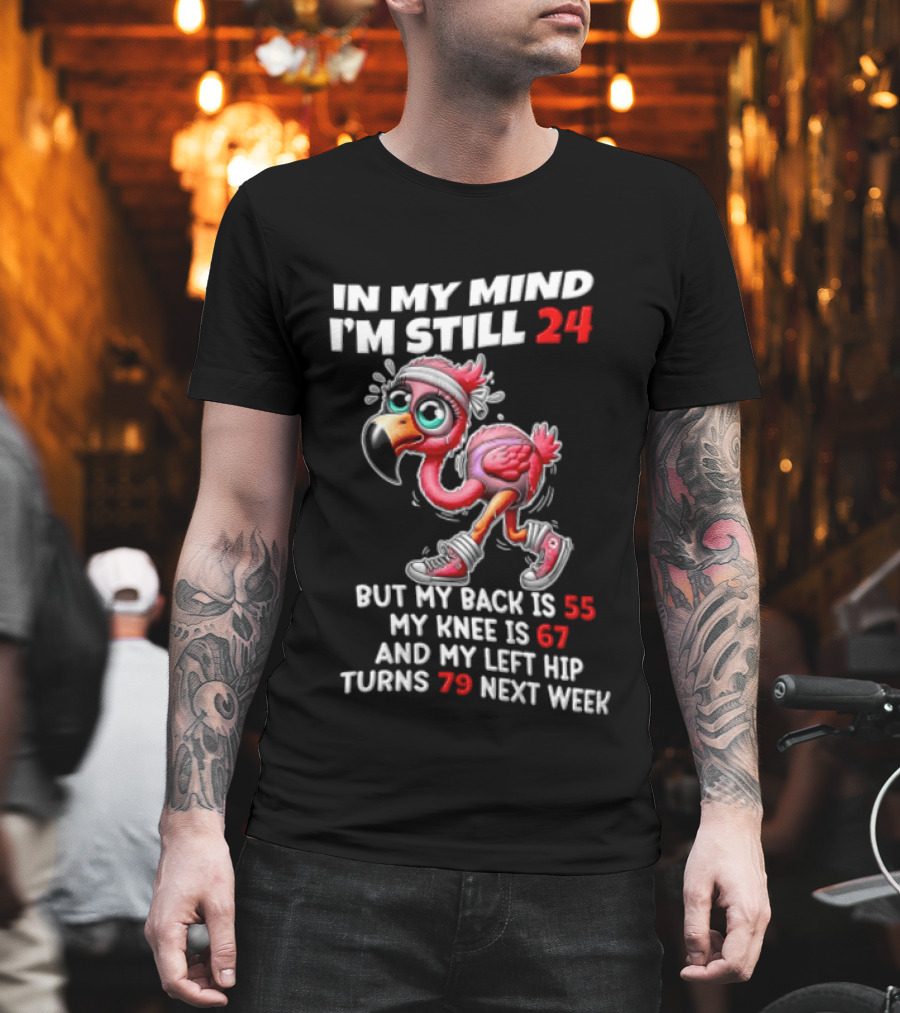 In My Mind I'm Still 24 Flamingo Back Is 55 Knee Is 67 Left Hip 79 Next Week T-Shirt