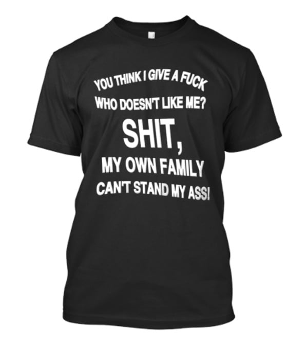 You Think I Give A Fuck Who Doesn't Like Me Shit My Own Family Can't Stand My Ass T-Shirt
