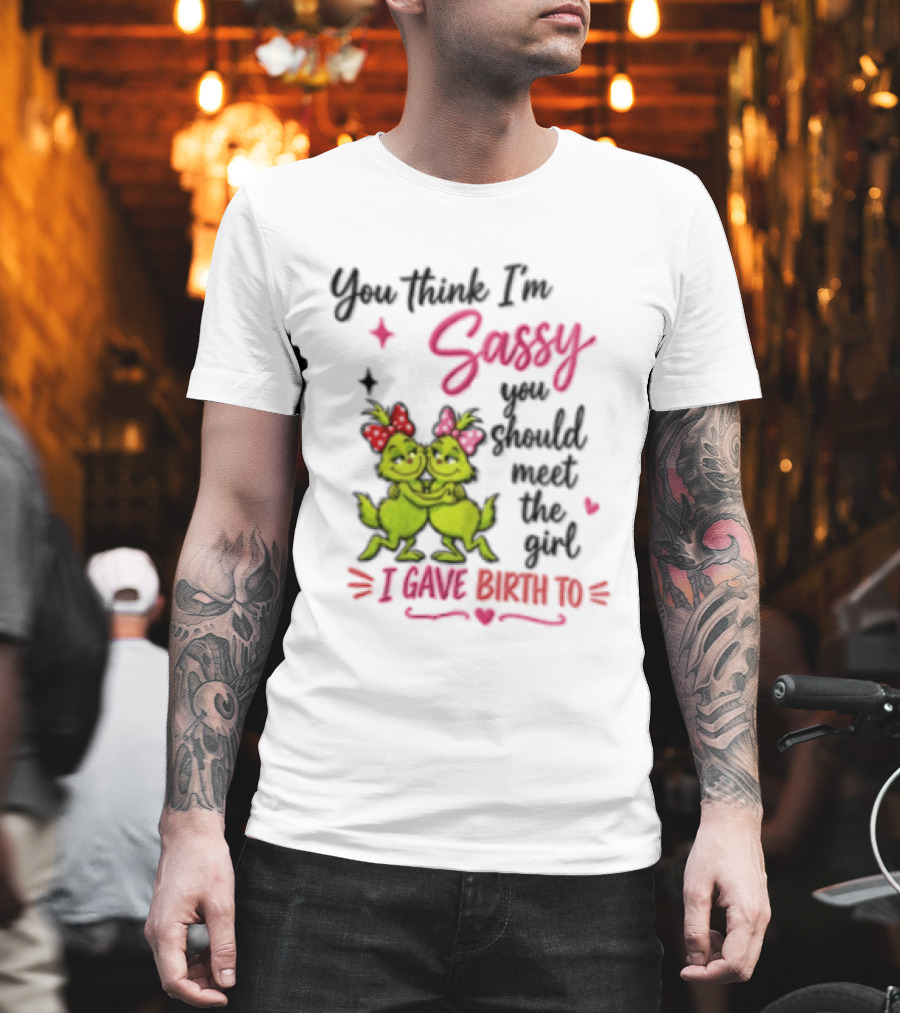 Grinch You Think I'm Sassy You Should Meet The Girl I Gave Birth To T-Shirt