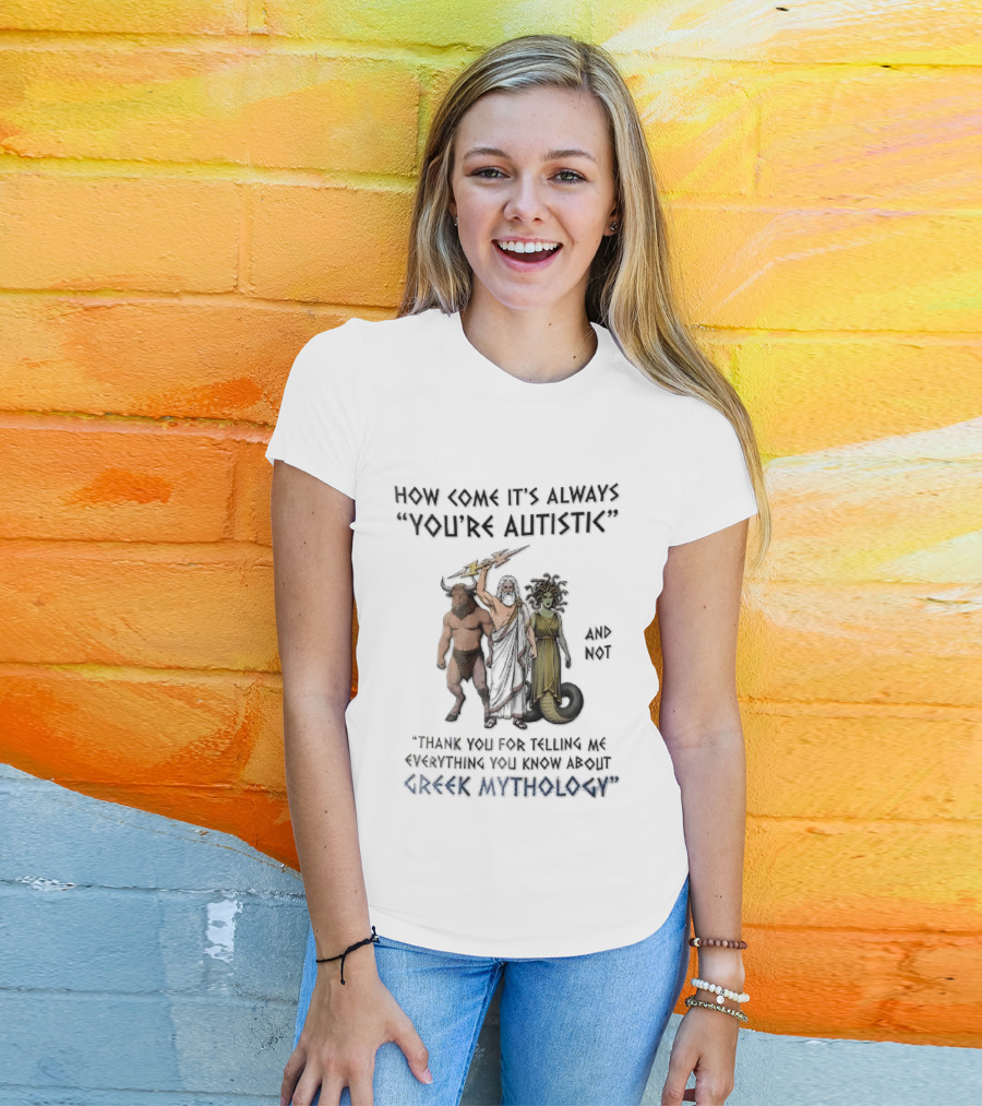 How Come It's Always You're Autistic And Not Thank You For Telling Me Everything You Know About Greek Mythology T-Shirt