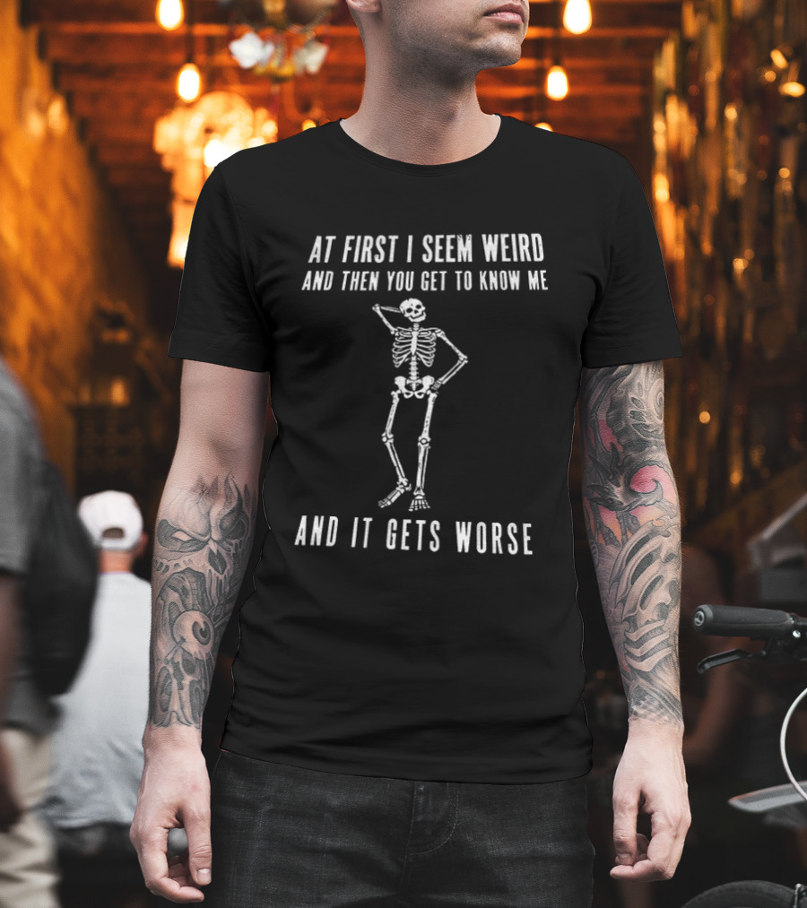 At First I Seem Weird Then You Get To Know Me And It Gets Worse Skeleton T-Shirt