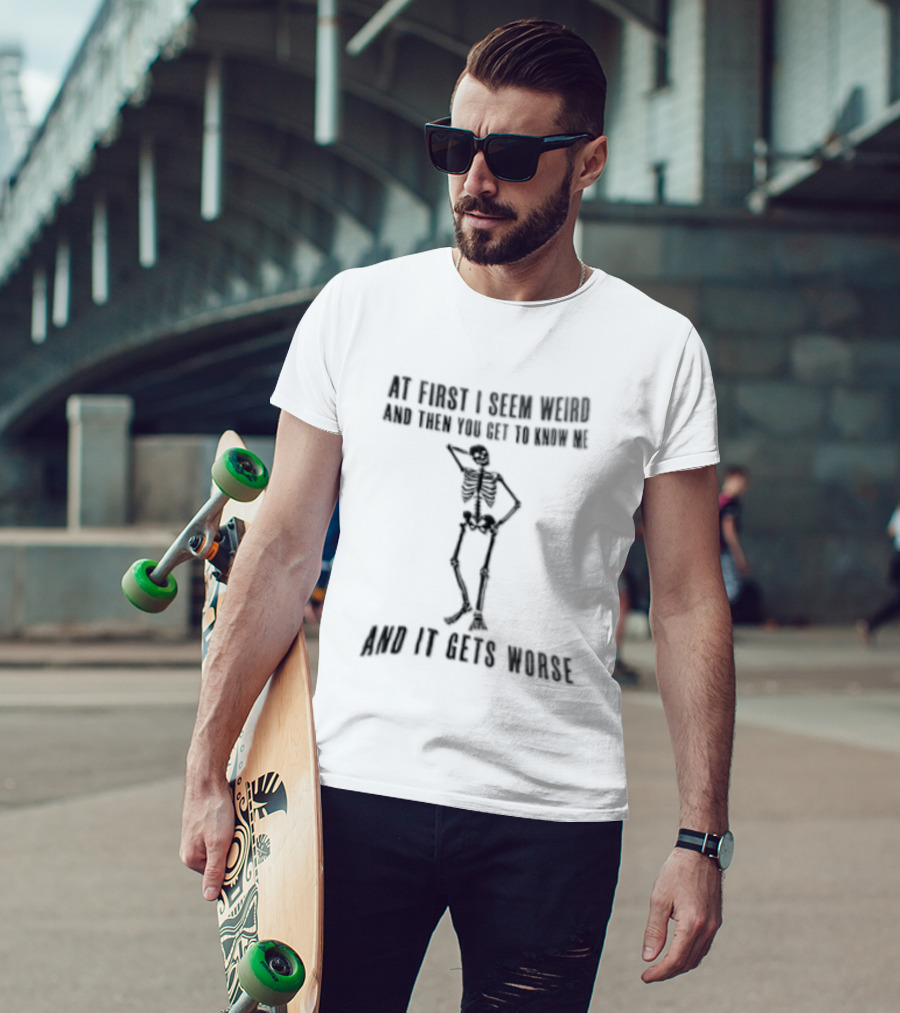 At First I Seem Weird Skeleton Then You Get To Know Me And It Gets Worse T-Shirt