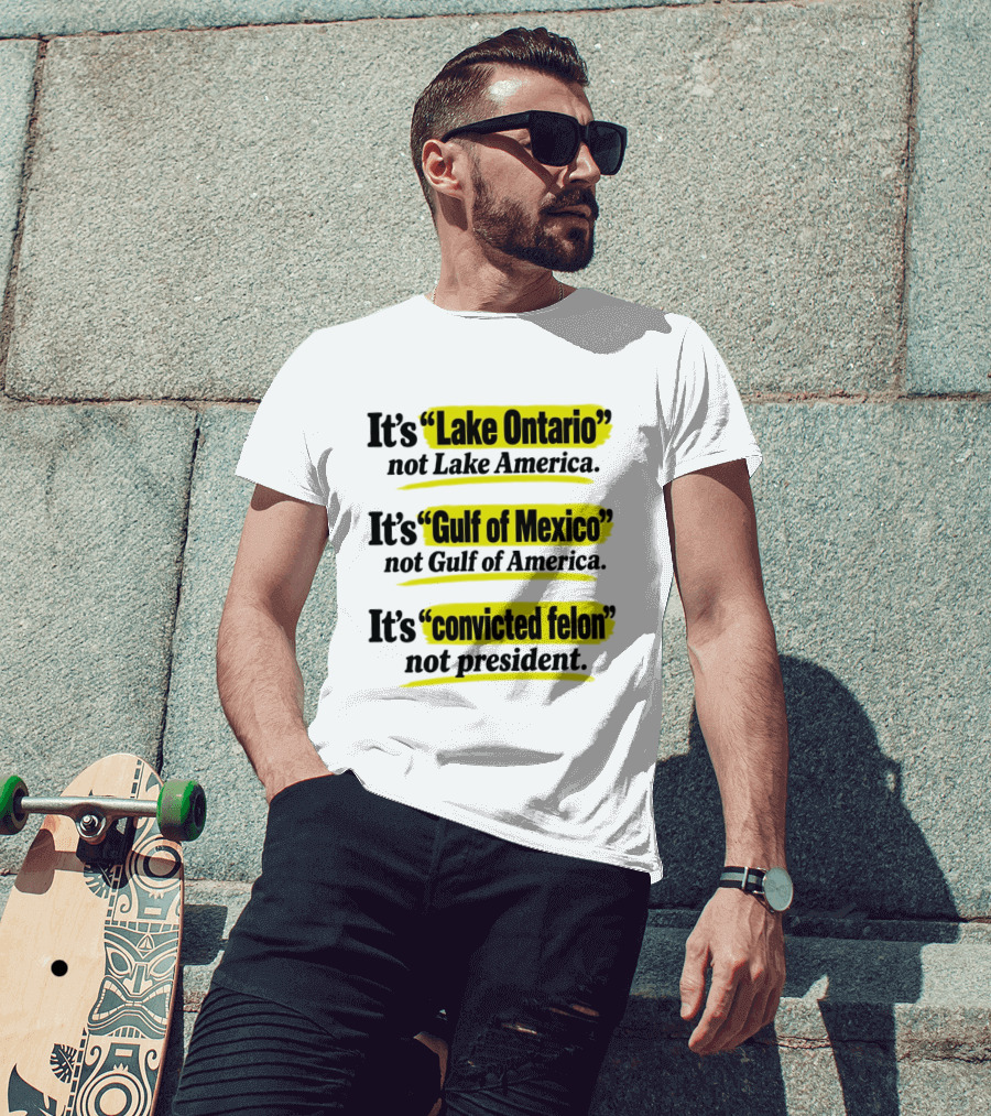 It's Lake Ontario Not Lake America Gulf Of Mexico Not Gulf Of America Convicted Felon Not President T-Shirt