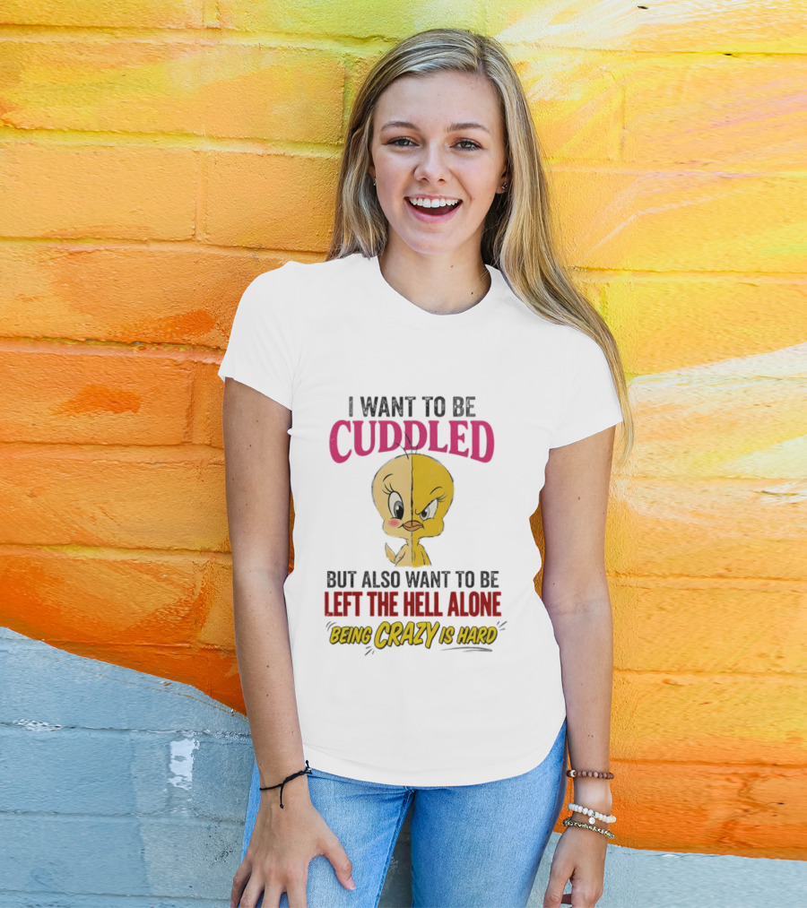 Tweety Bird I Want To Be Cuddled But Also Want To Be Left The Hell Alone Being Crazy Is Hard T-Shirt