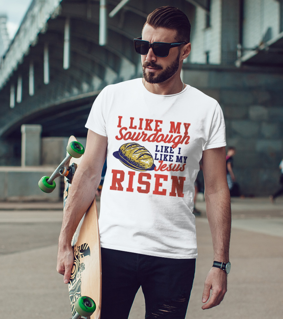 I Like My Sourdough Like I Like My Jesus Risen Christian Bread Sourdough T-Shirt