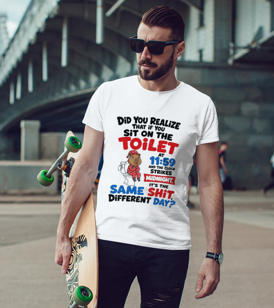 Did You Realize That If You Sit On The Toilet At 11 59 And The Strikes Midnight It's The Same Shit Different Day T-Shirt