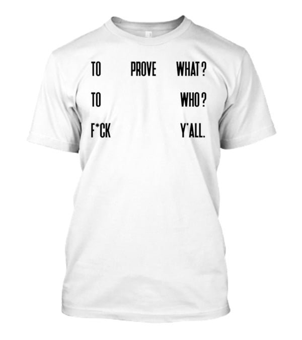 To Prove What To Who F*ck Y'all T-Shirt