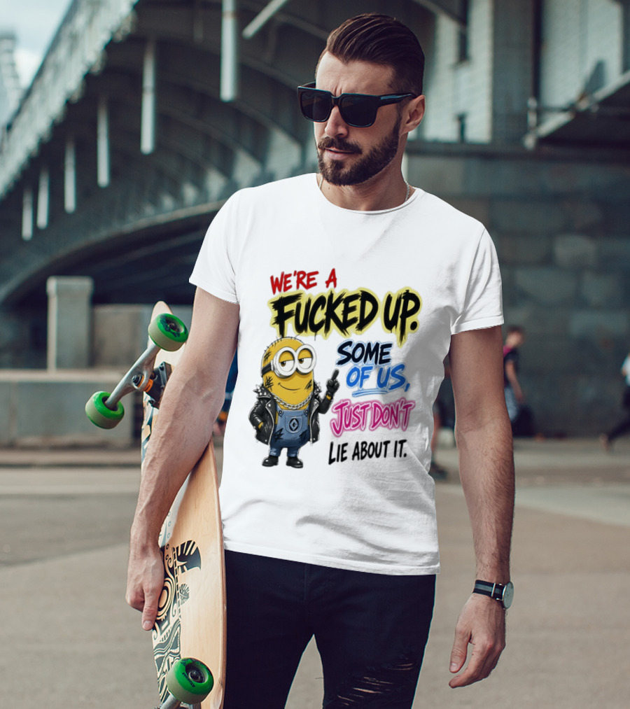 Minion We're A Fucked Up Some Of Us Just Don't Lie About It T-Shirt