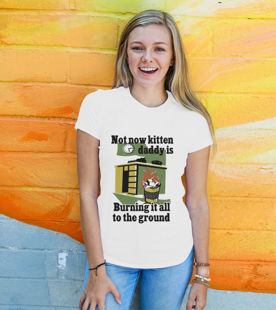 Not Now Kitten Daddy Is Burning It All To The Ground House Fire T-Shirt