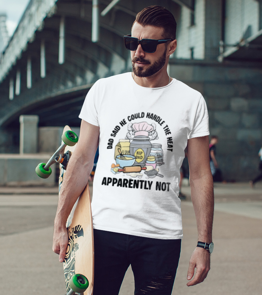 Dad Said He Could Handle The Heat Baking Humor RIP Dad Apparently Not T-Shirt