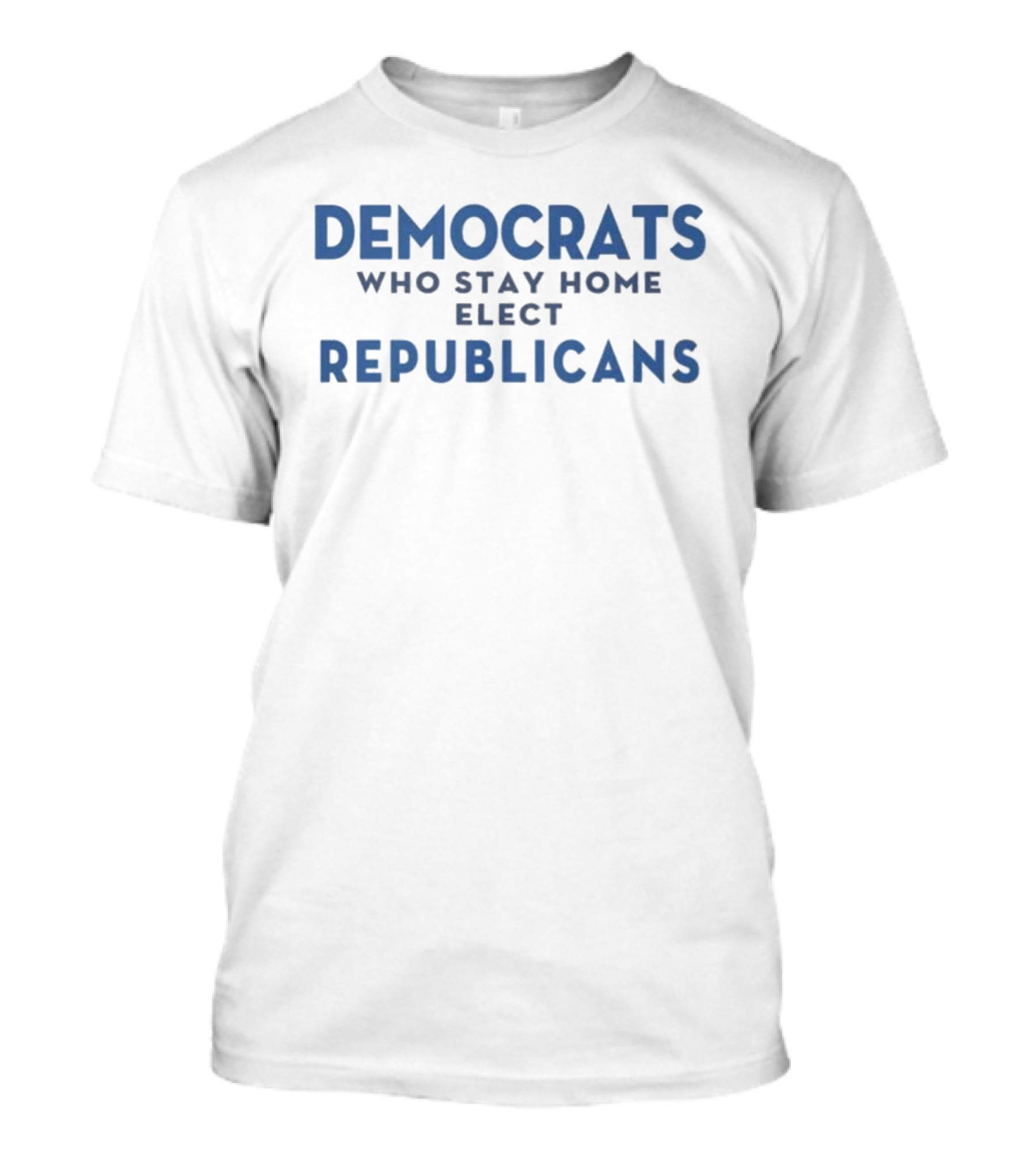 Democrats Who Stay Home Elect Republicans Political Message T-Shirt