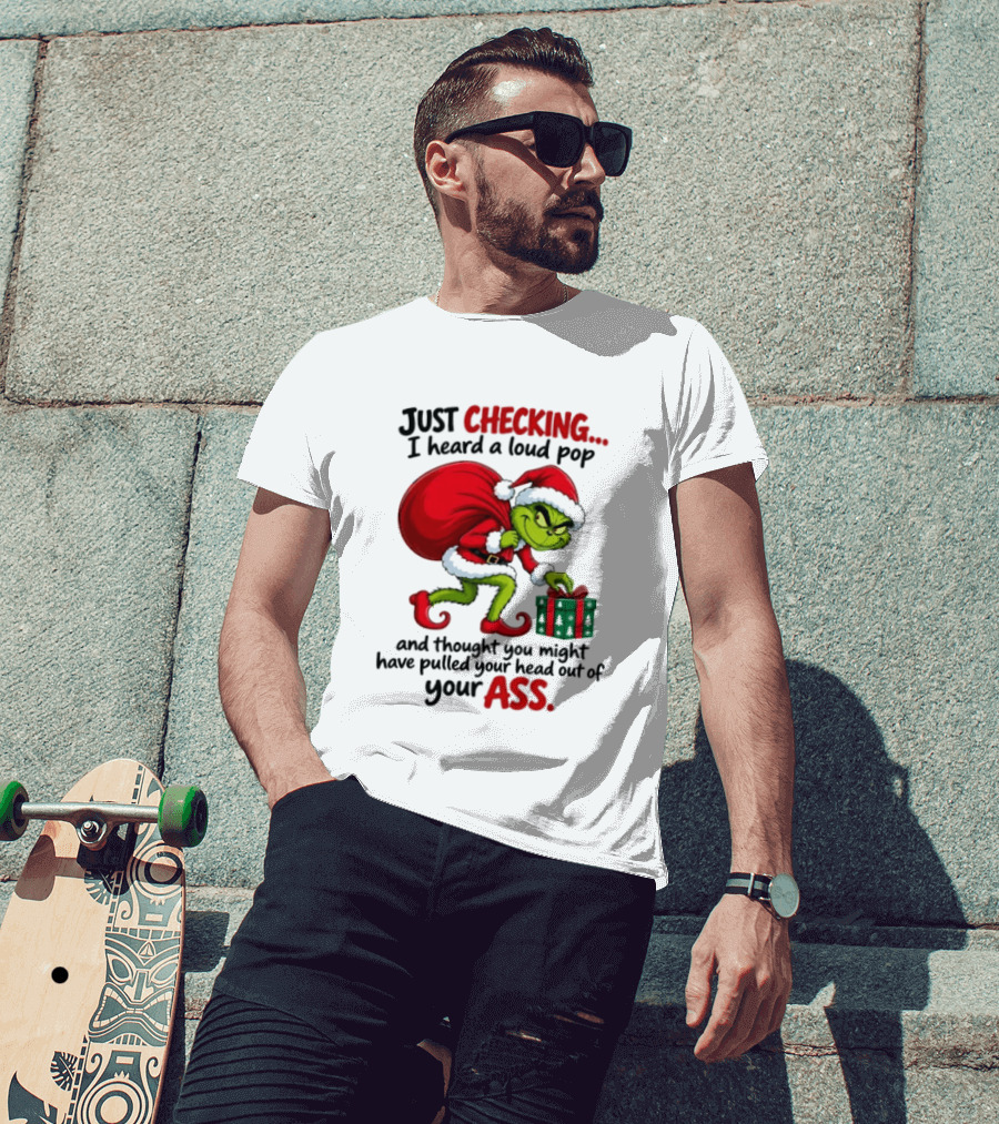 Just Checking I Heard A Loud Pop Grinch Thought You Pulled Your Head Out Christmas T-Shirt