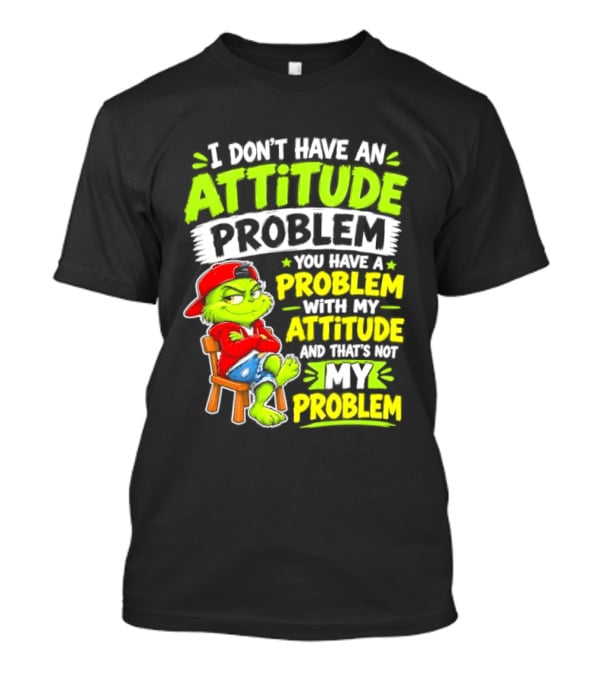I Don't Have An Attitude Problem You Have A Problem With My Attitude And That's Not My Problem Grinch T-Shirt