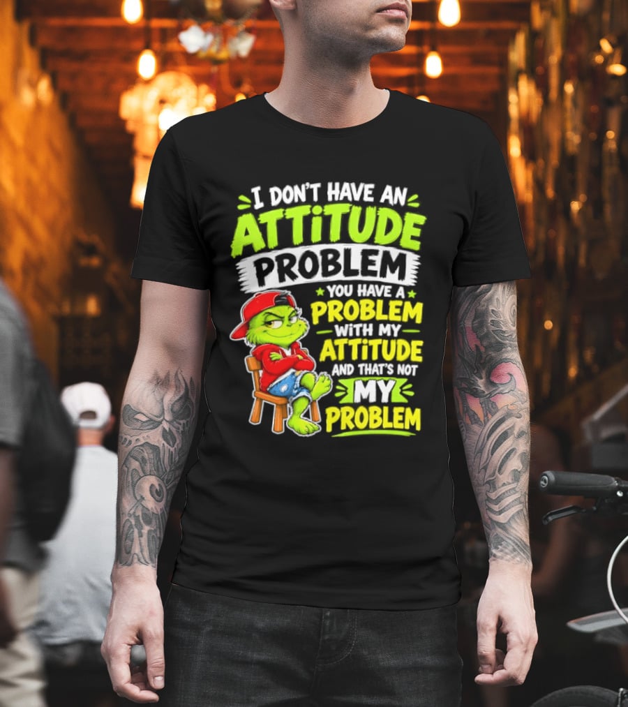 I Don't Have An Attitude Problem You Have A Problem With My Attitude And That's Not My Problem Grinch T-Shirt