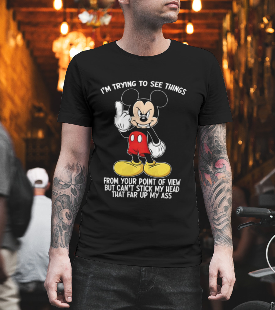 I'm Trying To See Things From Your Point Of View But Can't Stick My Head That Far Up My Ass T-Shirt