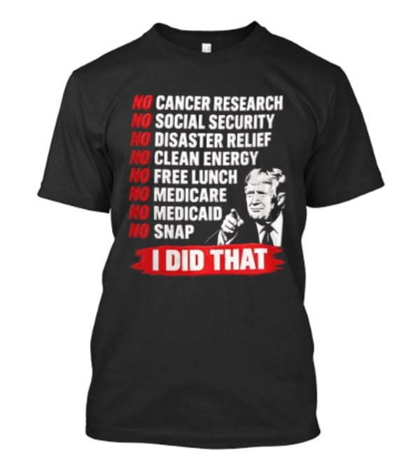 No Cancer Research Social Security Disaster Relief Clean Energy Free Lunch Medicare Medicaid SNAP I Did That T-Shirt