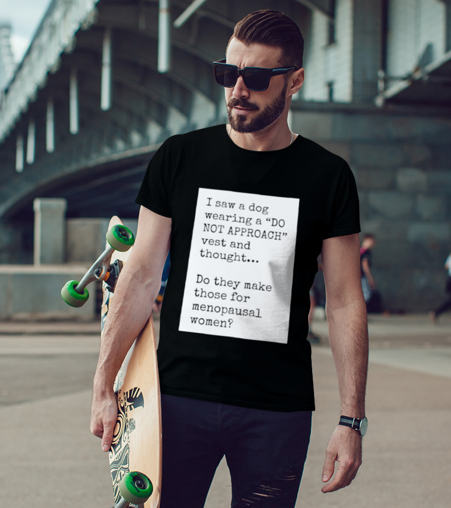 I Saw A Dog Wearing A Do Not Approach Vest And Thought Do They Make Those For Menopausal Women T-Shirt