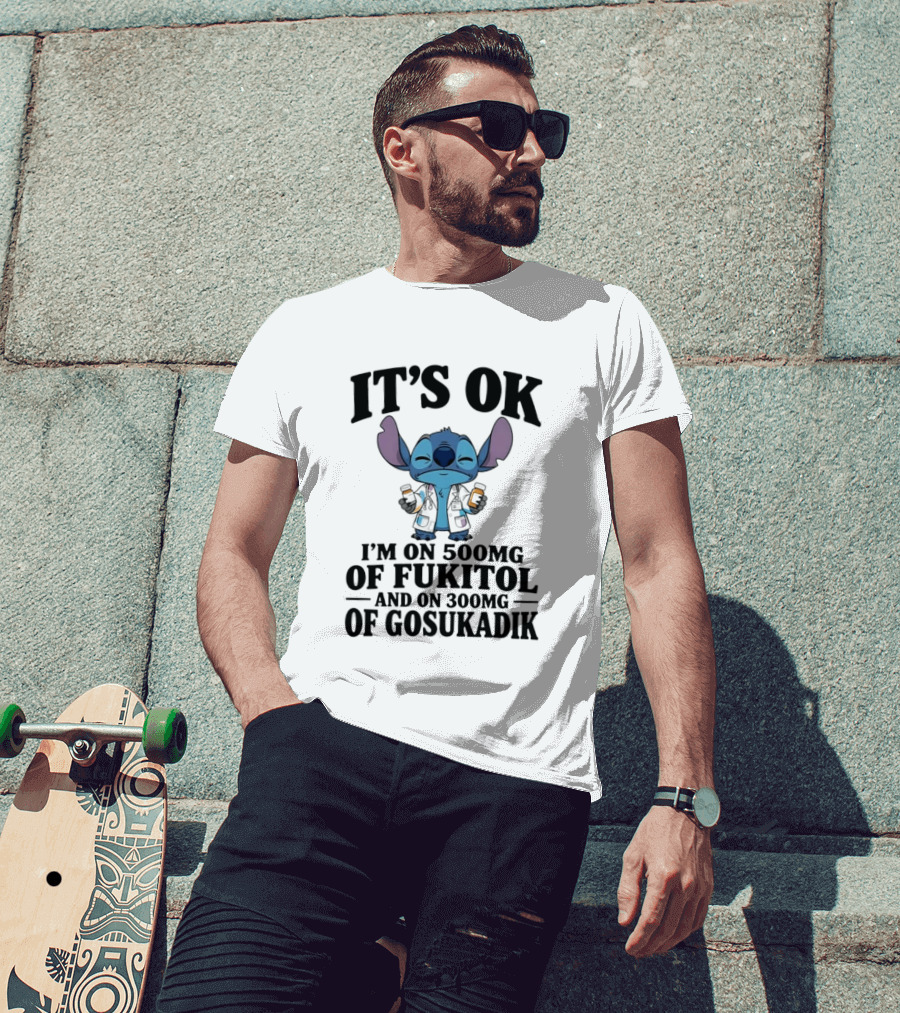 Stitch It's OK I'm On 500mg Of Fukitol And 300mg Of Gosukadik T-Shirt