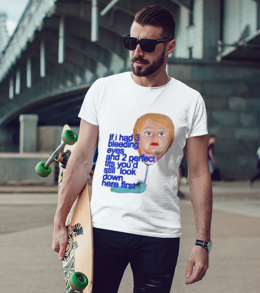 If I Had 3 Bleeding Eyes And 2 Perfect Tits You'd Still Look Down Here First T-Shirt