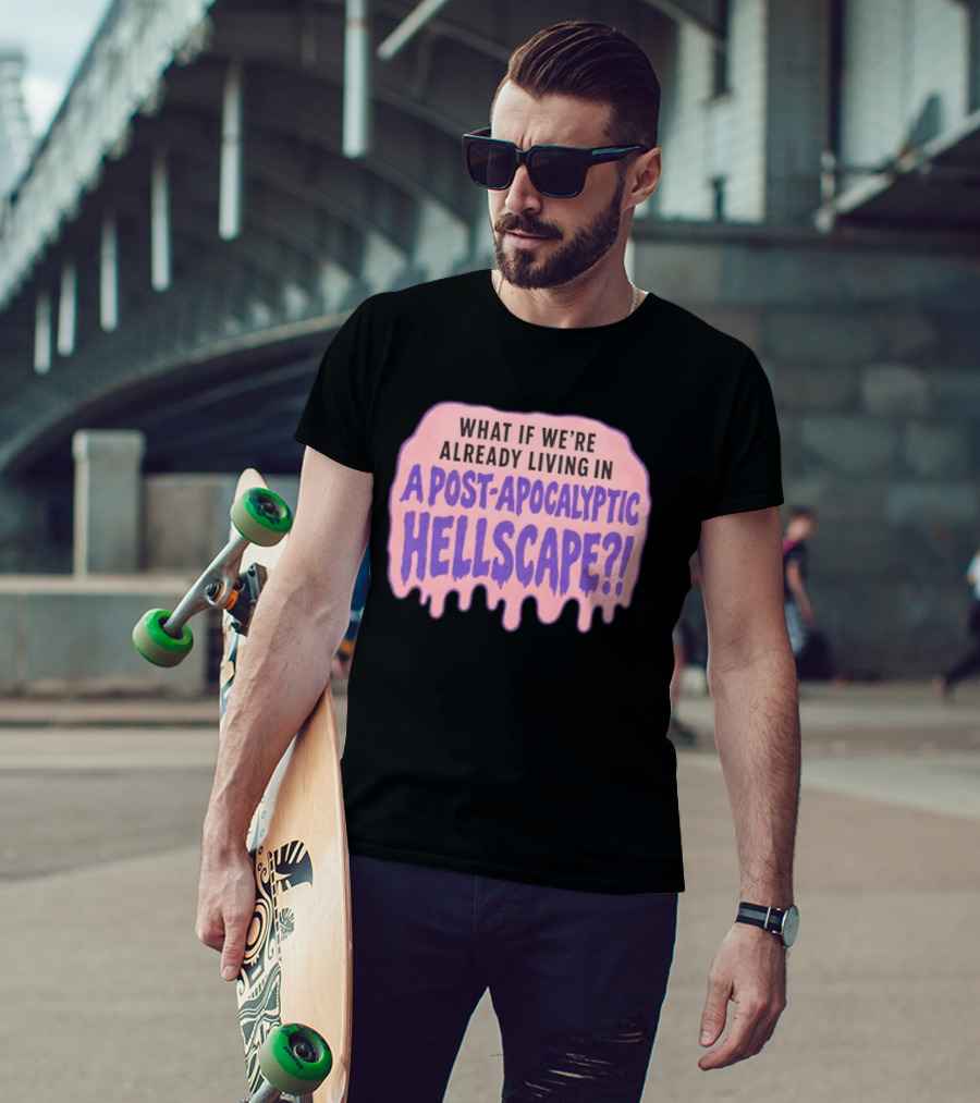 What If We're Already Living In A Post Apocalyptic Hellscape T-Shirt