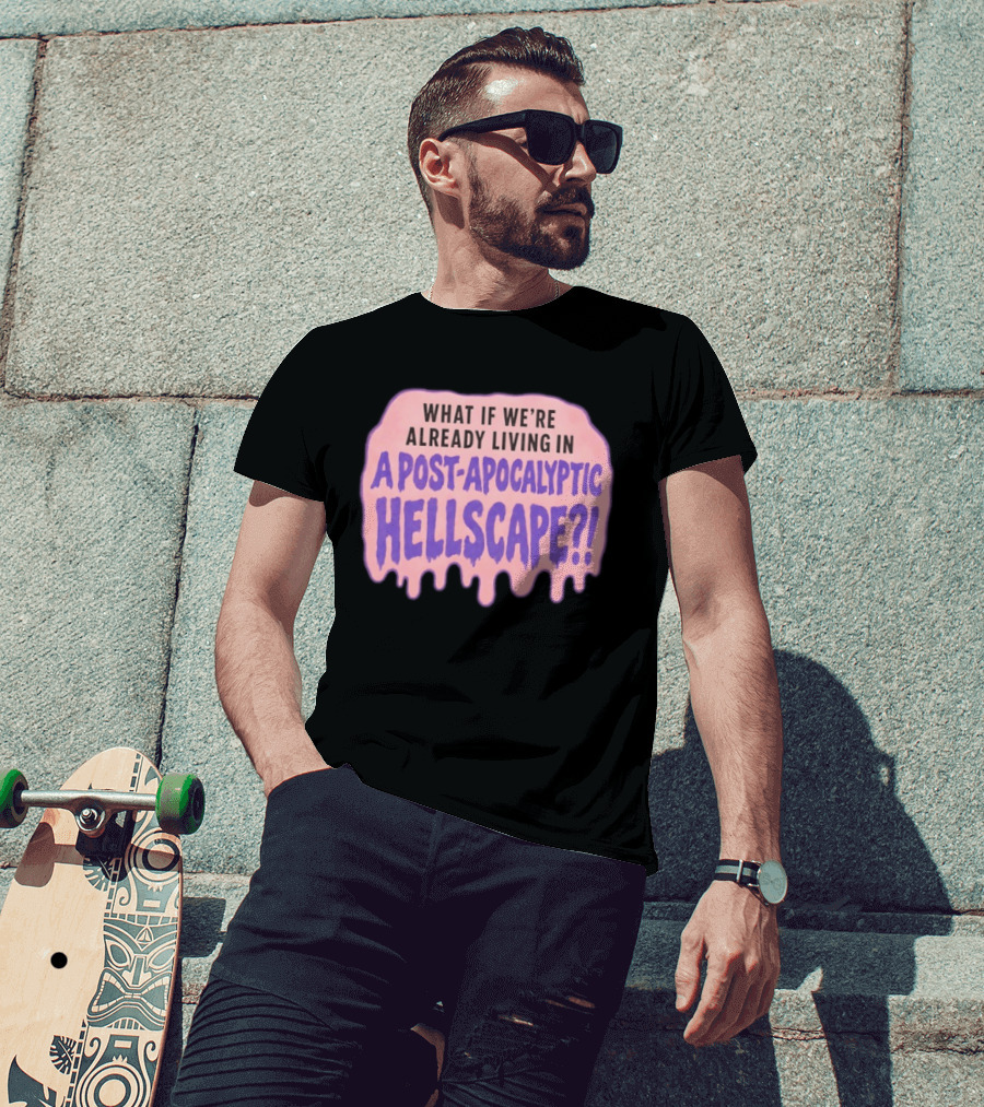 What If We're Already Living In A Post Apocalyptic Hellscape T-Shirt