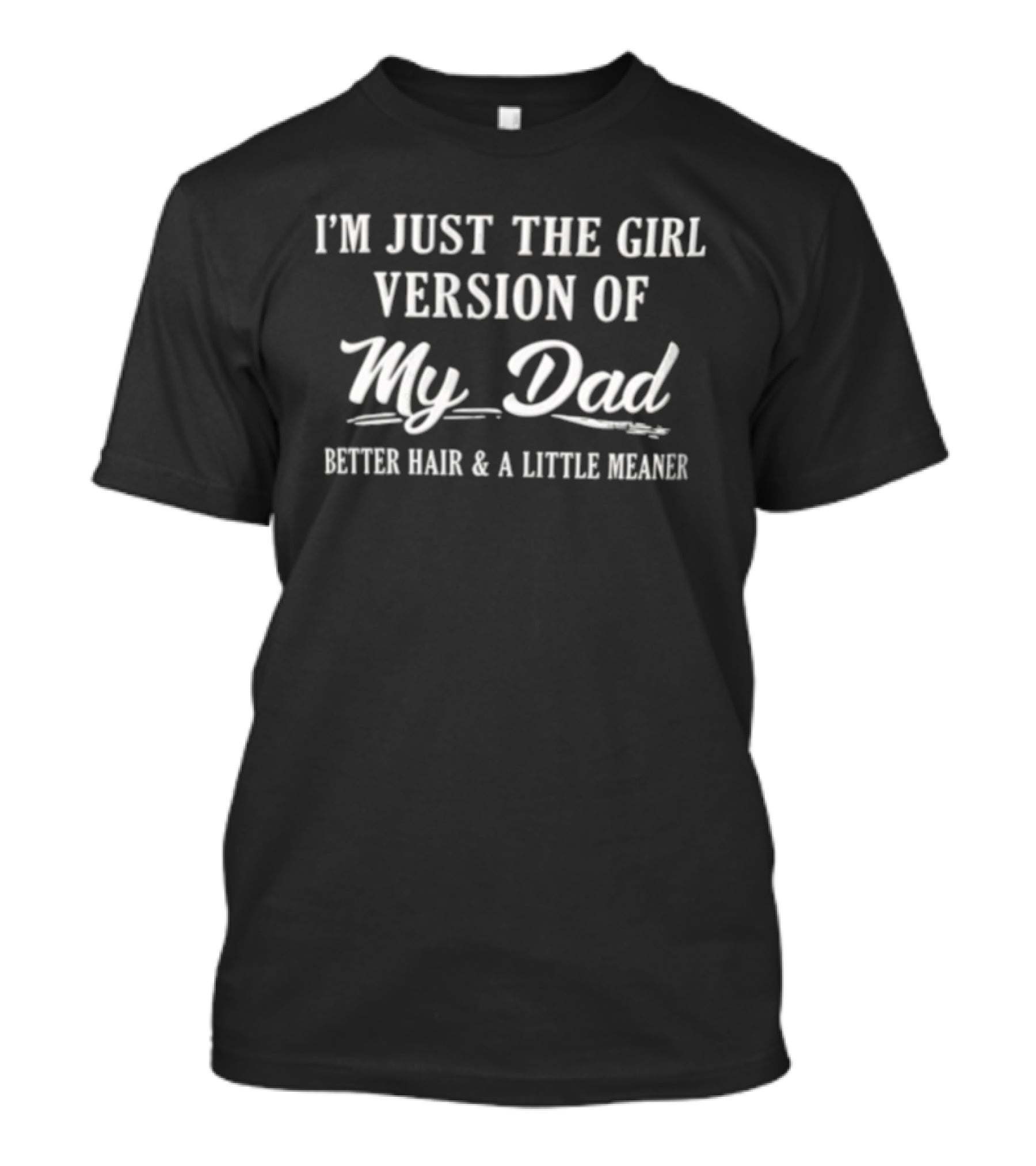 I'm Just The Girl Version Of My Dad Better Hair And A Little Meaner T-Shirt