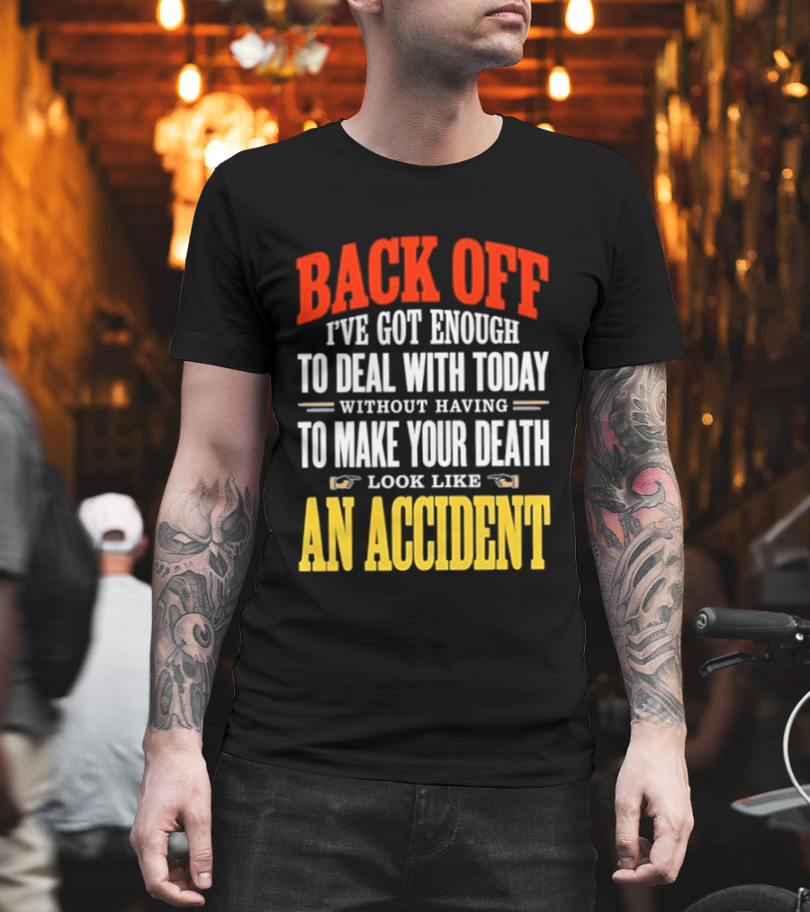 Back Off I've Got Enough To Deal With Today Without Having To Make Your Death Look Like An Accident T-Shirt