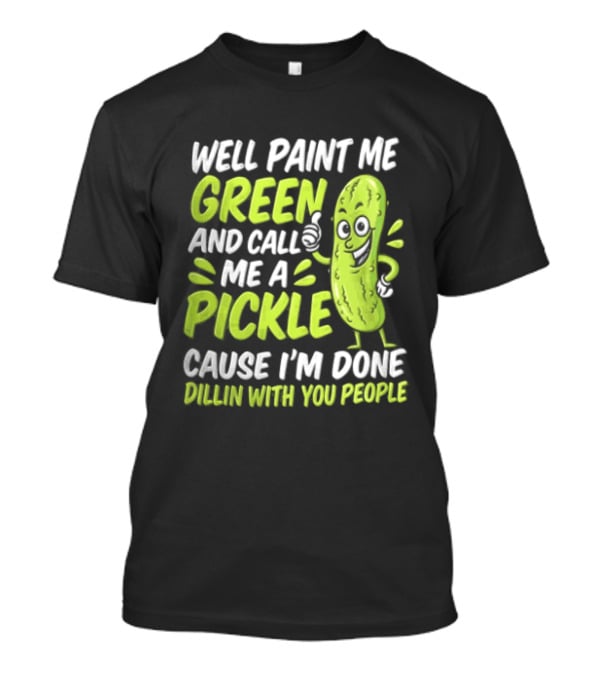 Well Paint Me Green And Call Me A Pickle Cause I'm Done Dillin With You People T-Shirt