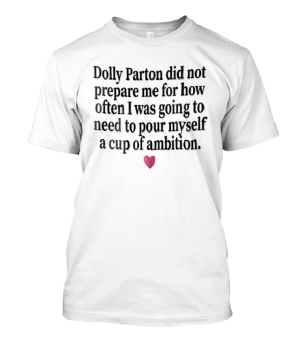 Dolly Parton Did Not Prepare Me For How Often I Was Going To Need To Pour Myself A Cup Of Ambition Heart T-Shirt