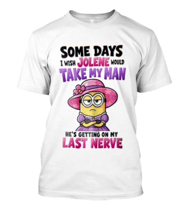 Some Days I Wish Jolene Would Take My Man Minion Getting On My Last Nerve T-Shirt