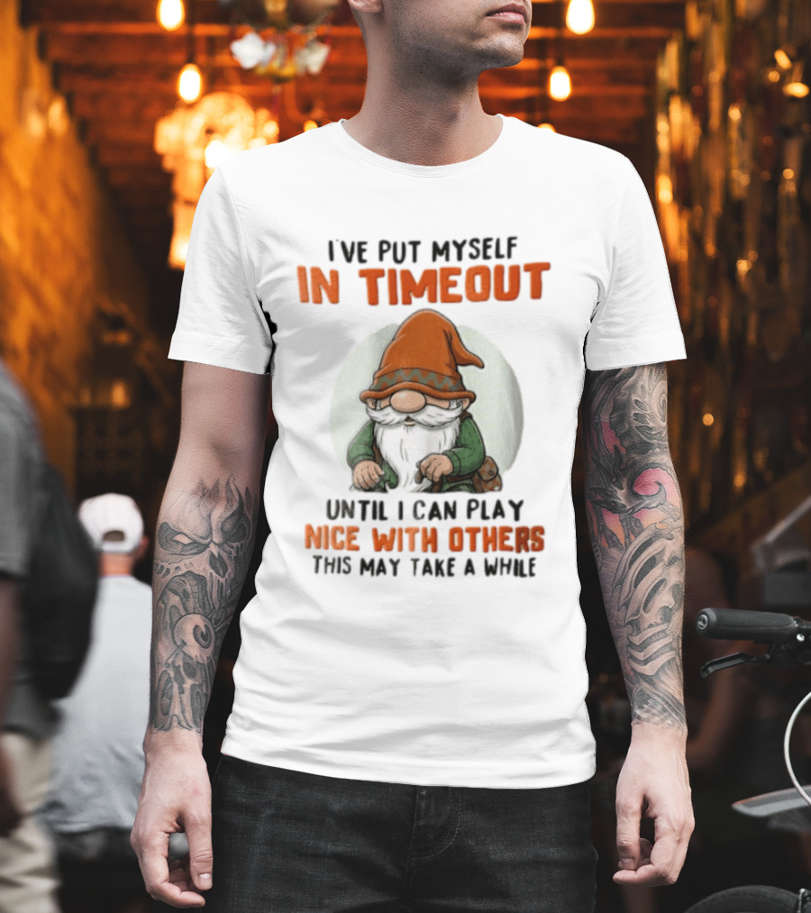 I've Put Myself In Timeout Until I Can Play Nice With Others This May Take A While T-Shirt