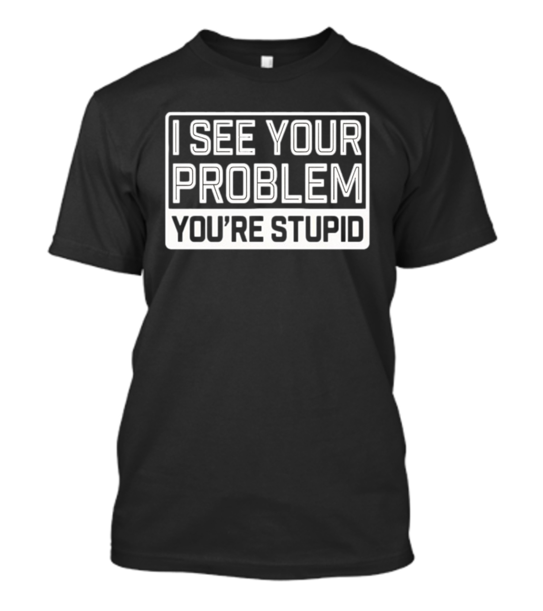 I See Your Problem You're Stupid T-Shirt