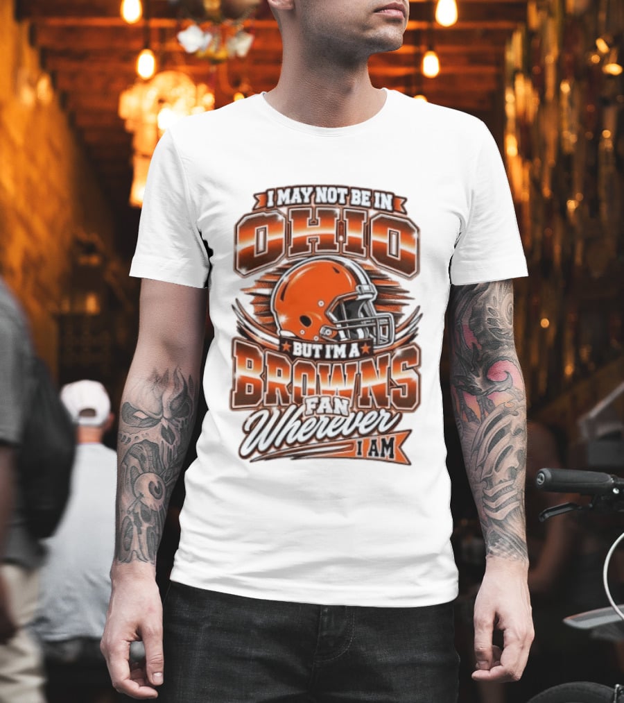 I May Not Be In Ohio But I'm A Browns Fan Wherever I Am T-Shirt