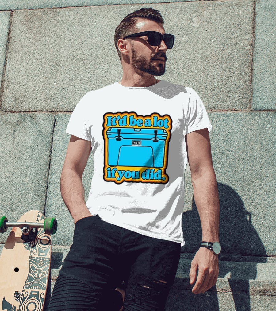 It'd Be A Lot If You Did Yeti Cooler T-Shirt