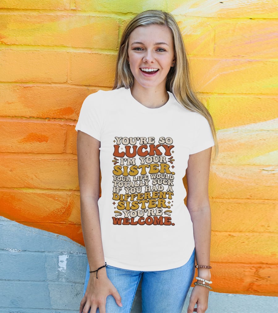 You're So Lucky I'm Your Sister Your Life Would Totally Suck If You Had A Different Sister You're Welcome T-Shirt