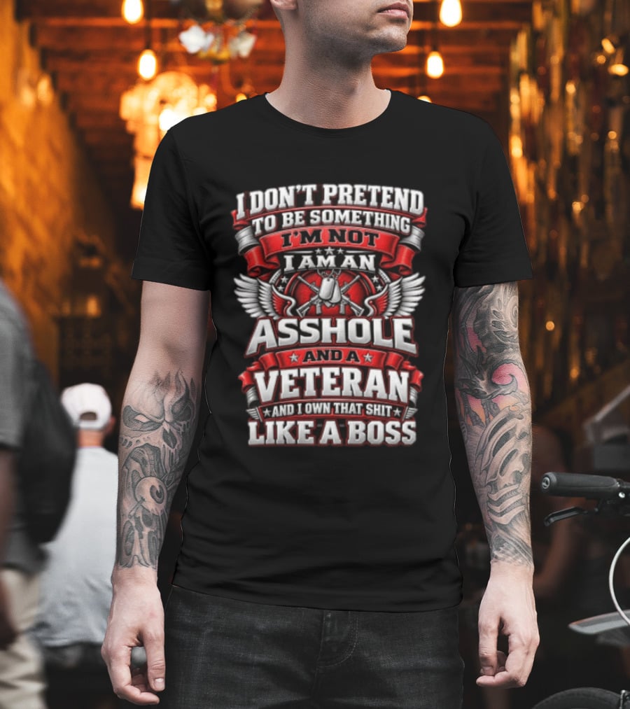 I Don't Pretend To Be Something I'm Not I Am An Asshole And A Veteran And I Own That Shit Like A Boss T-Shirt