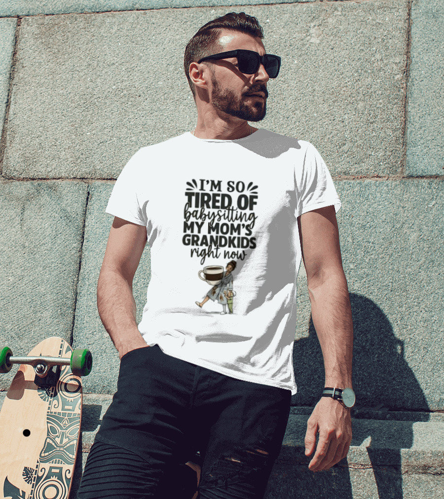 I'm So Tired Of Babysitting My Mom's Grandkids Right Now Coffee Humor T-Shirt