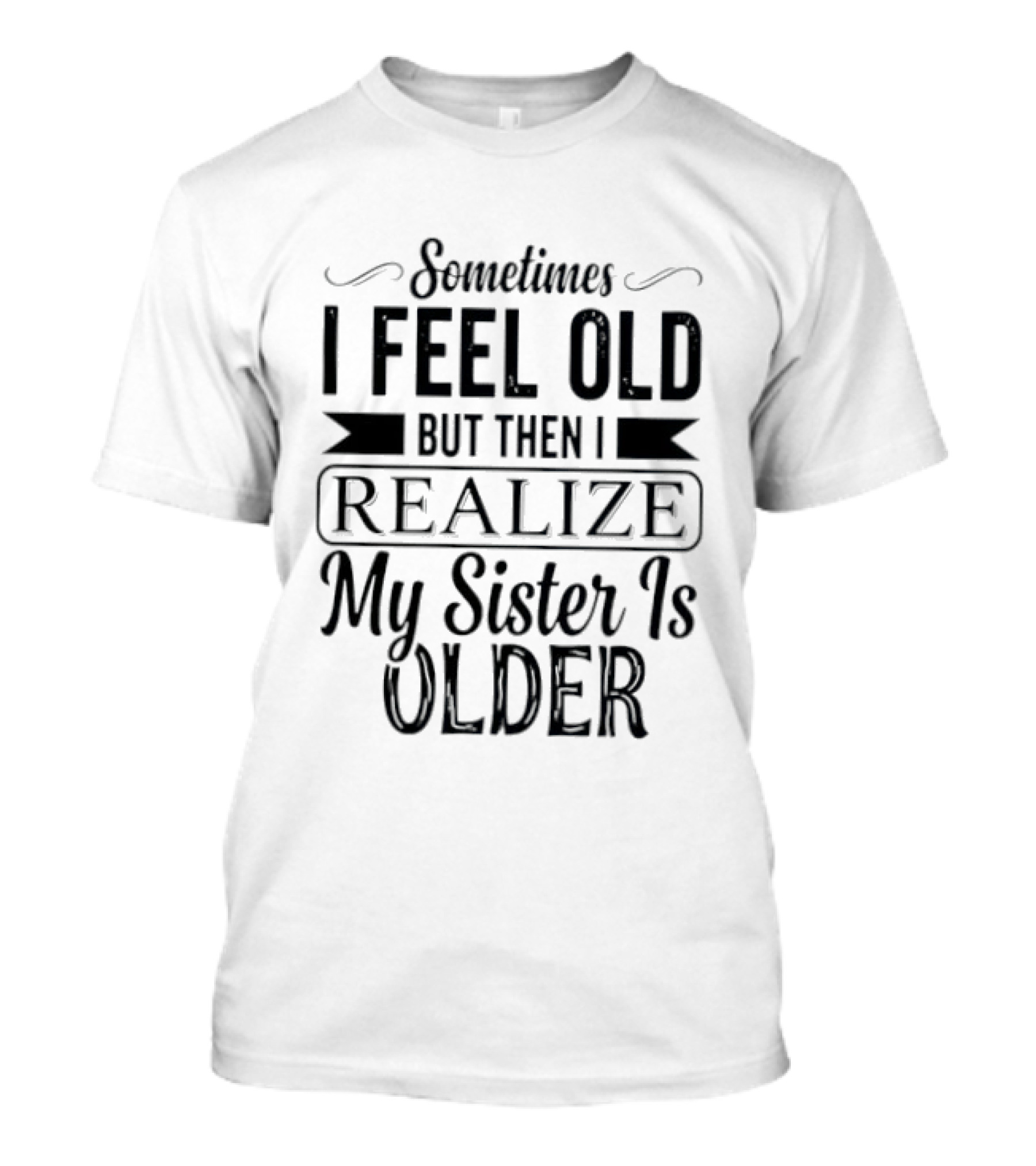 Sometimes I Feel Old But Then I Realize My Sister Is Older T-Shirt