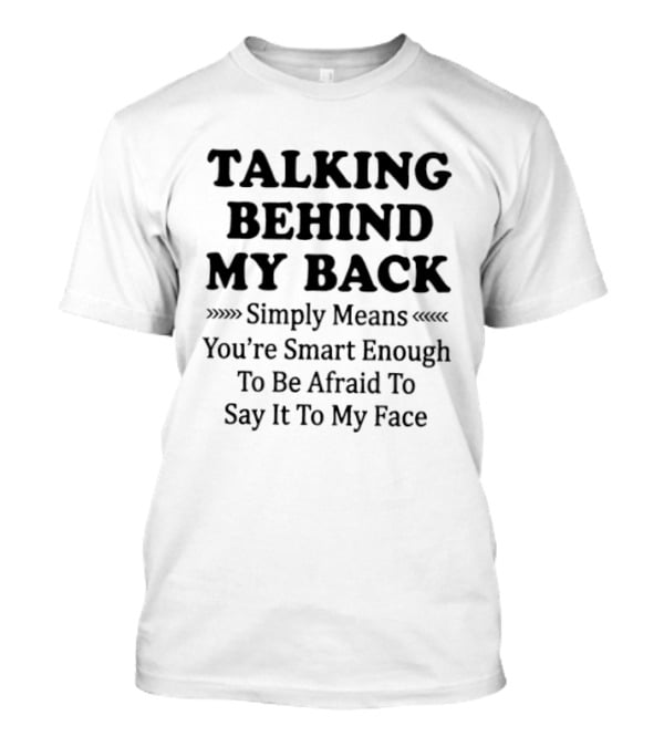 Talking Behind My Back Simply Means You're Smart Enough To Be Afraid To Say It To My Face T-Shirt