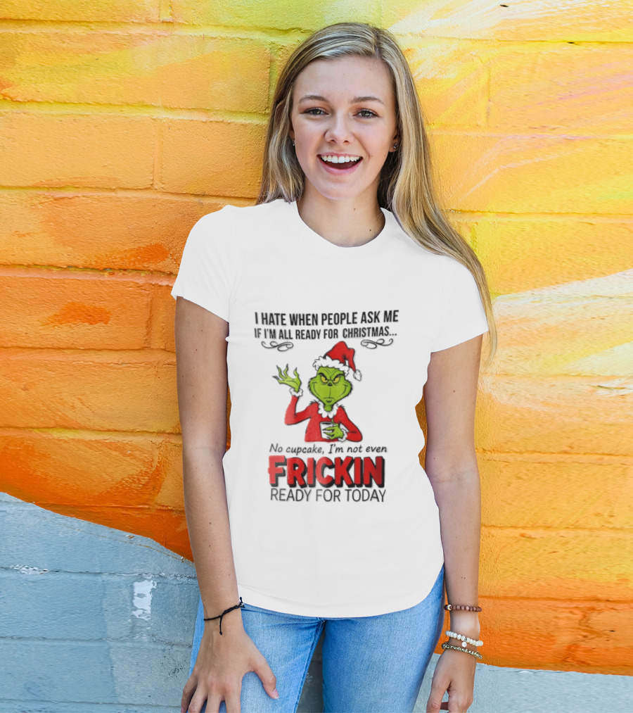I Hate When People Ask Me If I'm All Ready For Christmas Grinch Not Even Frickin Ready For Today T-Shirt