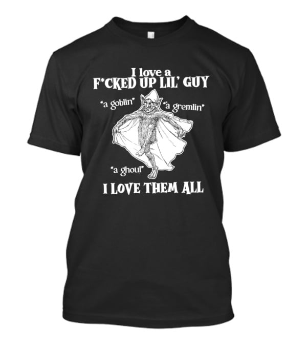 I Love A Fcked Up Lil' Guy Goblin Gremlin Ghoul I Love Them All T-Shirt
