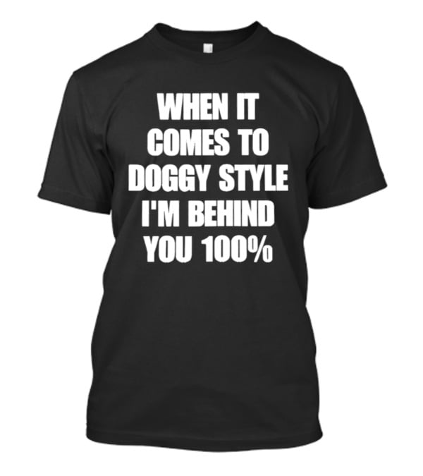 When It Comes To Doggy Style I'm Behind You 100% T-Shirt