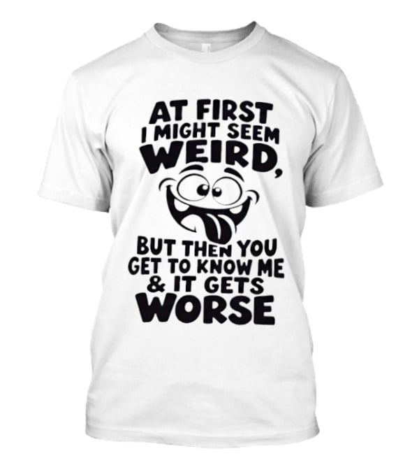 At First I Might Seem Weird Funny Humor Gets Worse T-Shirt