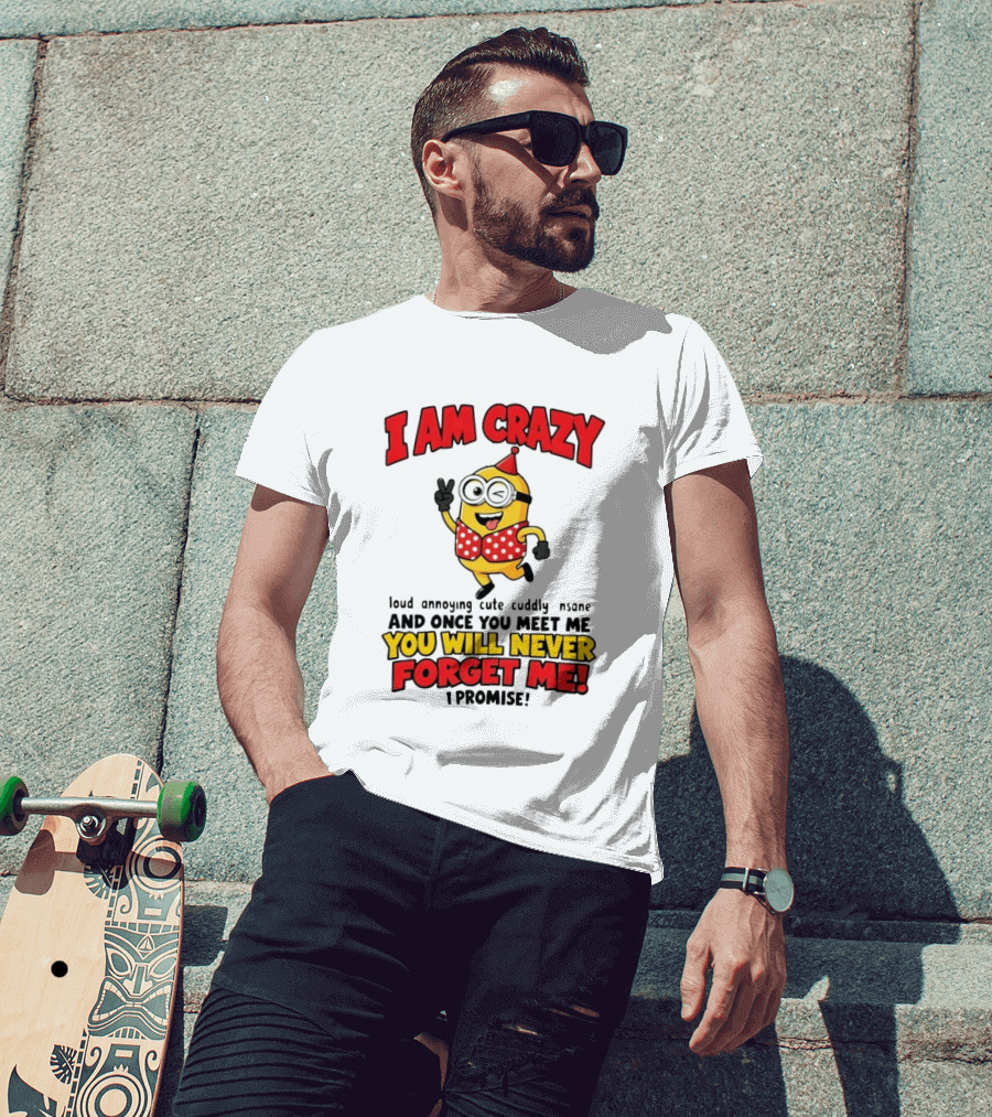 Minion I Am Crazy Loud Annoying Cute Cuddly Insane You Will Never Forget Me T-Shirt