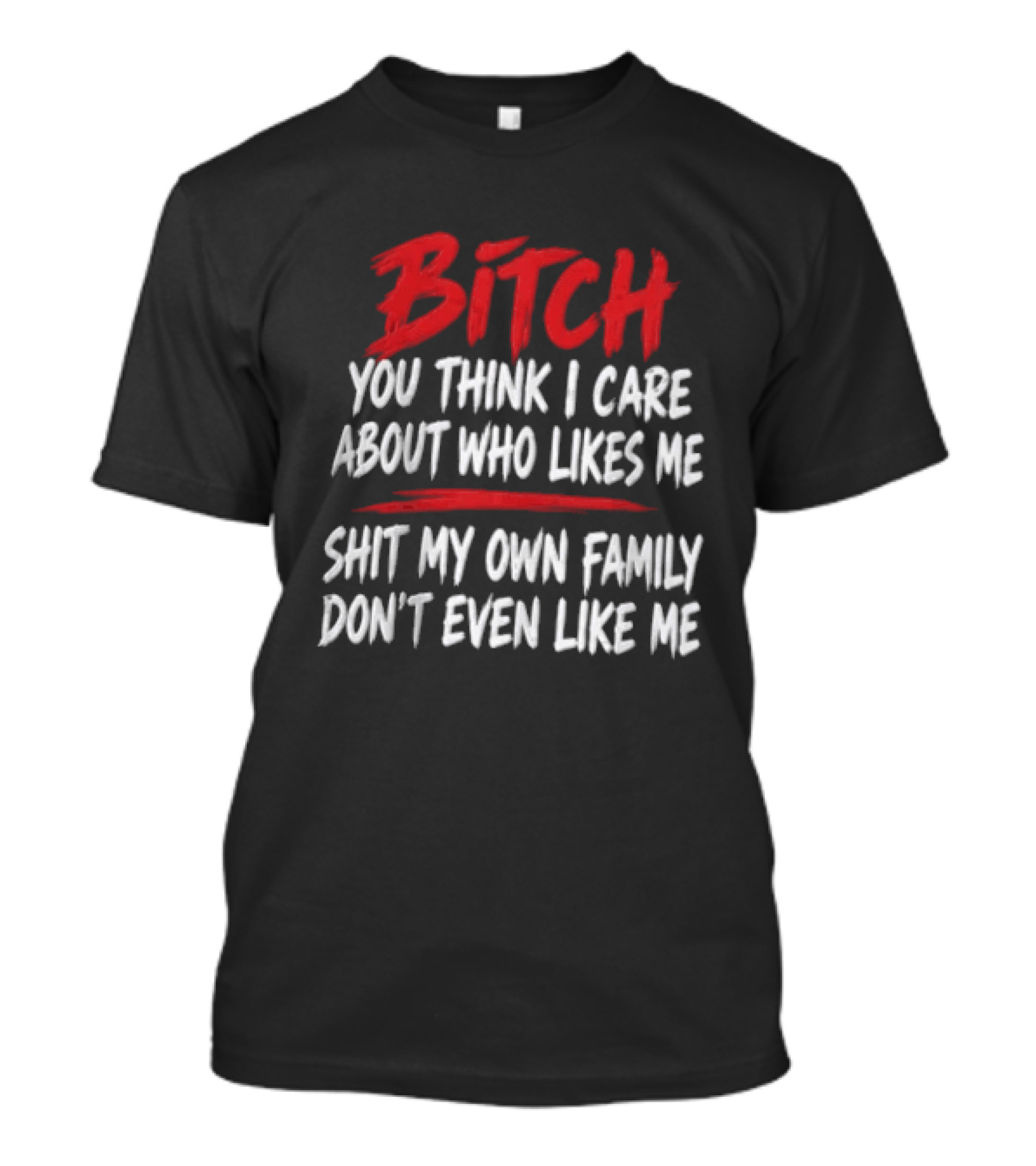 Bitch You Think I Care About Who Likes Me My Own Family Don't Even Like Me T-Shirt