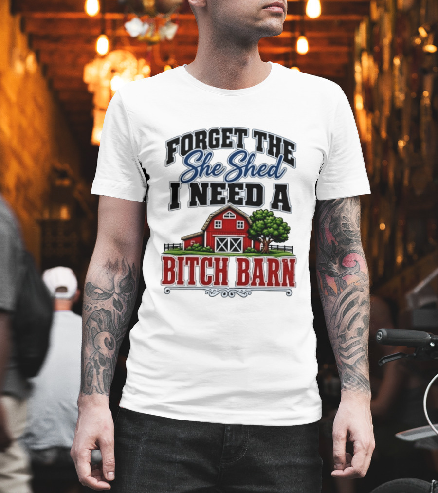 Forget The She Shed I Need A Bitch Barn Rustic Farmhouse T-Shirt